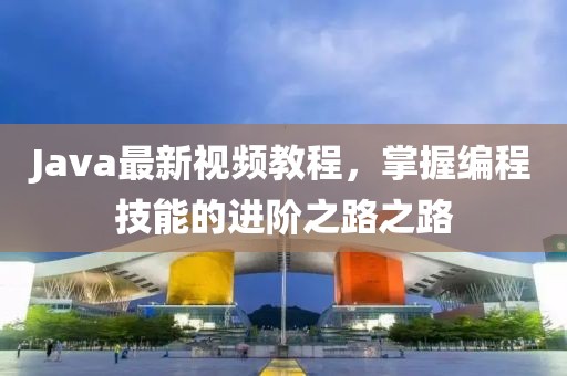 Java最新视频教程，掌握编程技能的进阶之路之路