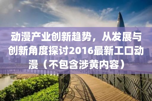 动漫产业创新趋势，从发展与创新角度探讨2016最新工口动漫（不包含涉黄内容）