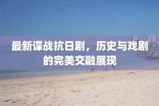 最新谍战抗日剧，历史与戏剧的完美交融展现