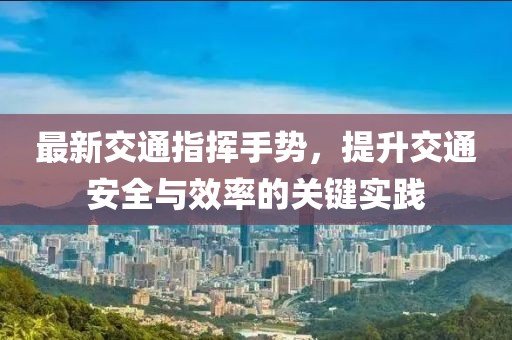 最新交通指挥手势，提升交通安全与效率的关键实践
