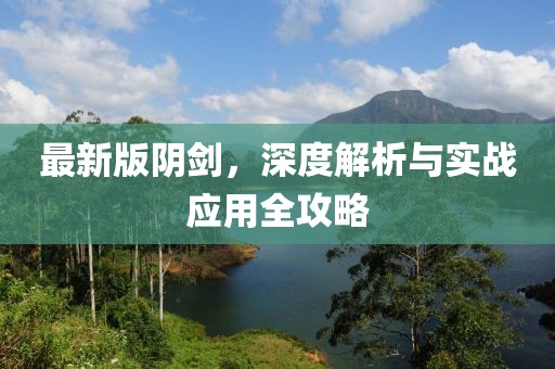 最新版阴剑，深度解析与实战应用全攻略
