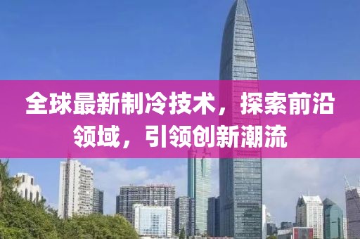 全球最新制冷技术，探索前沿领域，引领创新潮流