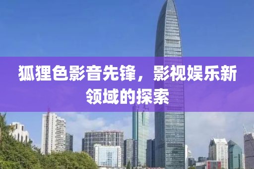 狐狸色影音先锋，影视娱乐新领域的探索