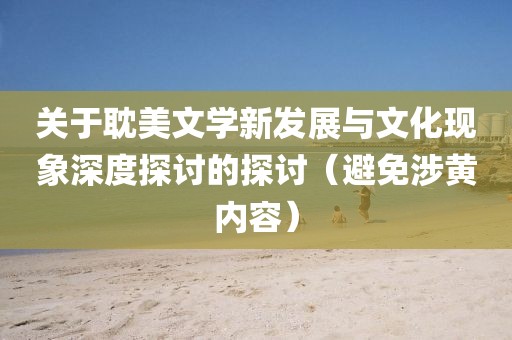 关于耽美文学新发展与文化现象深度探讨的探讨（避免涉黄内容）