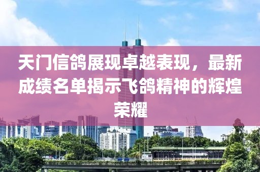 天门信鸽展现卓越表现，最新成绩名单揭示飞鸽精神的辉煌荣耀