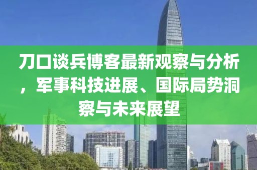 刀口谈兵博客最新观察与分析，军事科技进展、国际局势洞察与未来展望