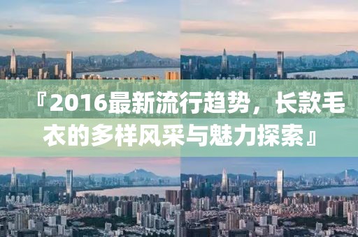 『2016最新流行趋势，长款毛衣的多样风采与魅力探索』