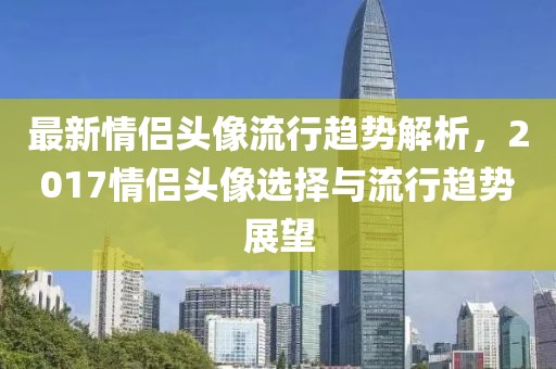 最新情侣头像流行趋势解析，2017情侣头像选择与流行趋势展望