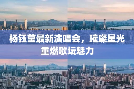 杨钰莹最新演唱会，璀璨星光重燃歌坛魅力