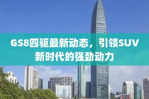 GS8四驱最新动态，引领SUV新时代的强劲动力