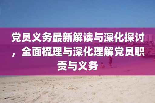 党员义务最新解读与深化探讨，全面梳理与深化理解党员职责与义务