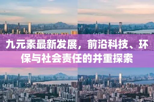 九元素最新发展，前沿科技、环保与社会责任的并重探索