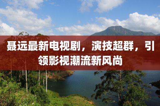 聂远最新电视剧，演技超群，引领影视潮流新风尚
