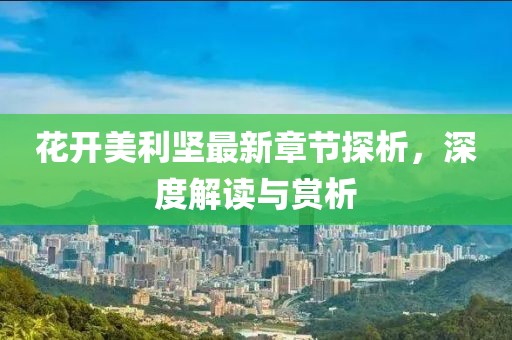 花开美利坚最新章节探析，深度解读与赏析