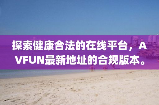 探索健康合法的在线平台，AVFUN最新地址的合规版本。