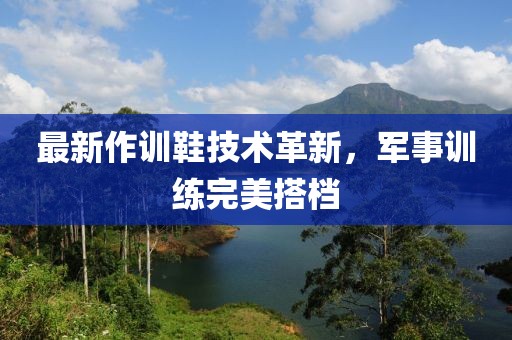 最新作训鞋技术革新，军事训练完美搭档