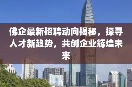 佛企最新招聘动向揭秘，探寻人才新趋势，共创企业辉煌未来
