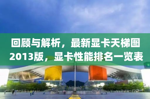 回顾与解析，最新显卡天梯图 2013版，显卡性能排名一览表