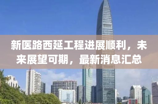 新医路西延工程进展顺利，未来展望可期，最新消息汇总