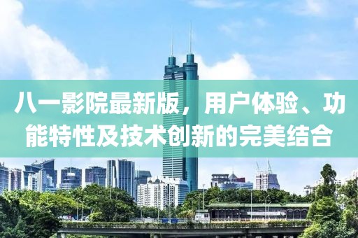 八一影院最新版，用户体验、功能特性及技术创新的完美结合