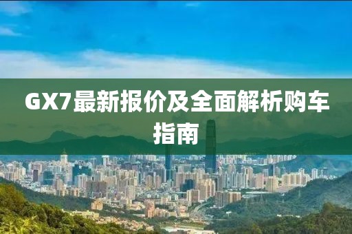 GX7最新报价及全面解析购车指南