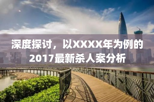 深度探讨，以XXXX年为例的2017最新杀人案分析
