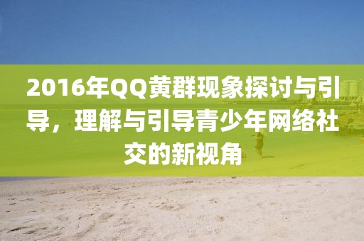 2016年QQ黄群现象探讨与引导，理解与引导青少年网络社交的新视角