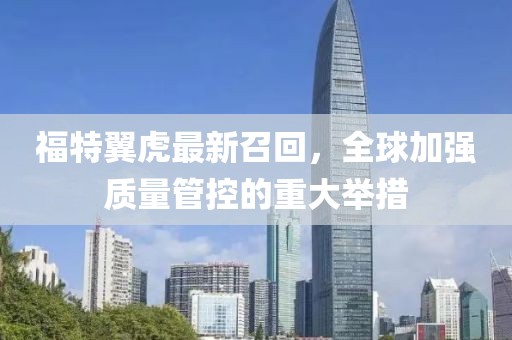 福特翼虎最新召回，全球加强质量管控的重大举措
