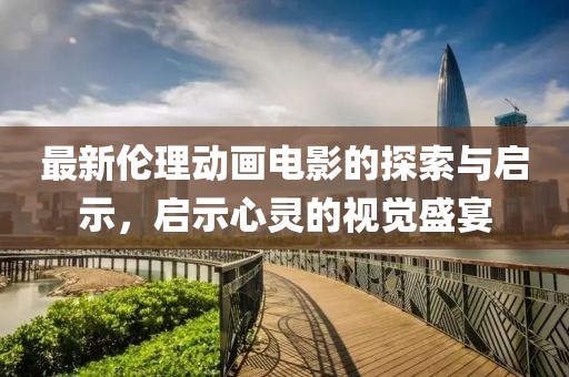 最新伦理动画电影的探索与启示，启示心灵的视觉盛宴
