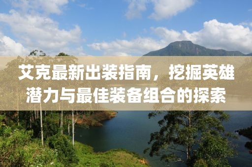 艾克最新出装指南，挖掘英雄潜力与最佳装备组合的探索