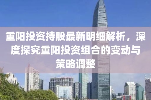 重阳投资持股最新明细解析，深度探究重阳投资组合的变动与策略调整