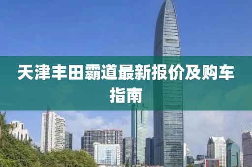 天津丰田霸道最新报价及购车指南