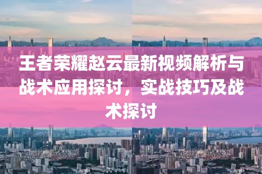 王者荣耀赵云最新视频解析与战术应用探讨，实战技巧及战术探讨