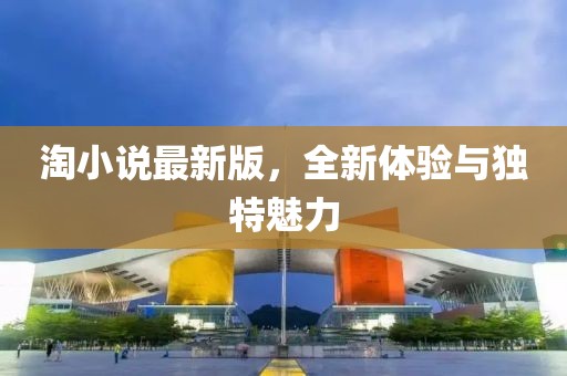 淘小说最新版，全新体验与独特魅力