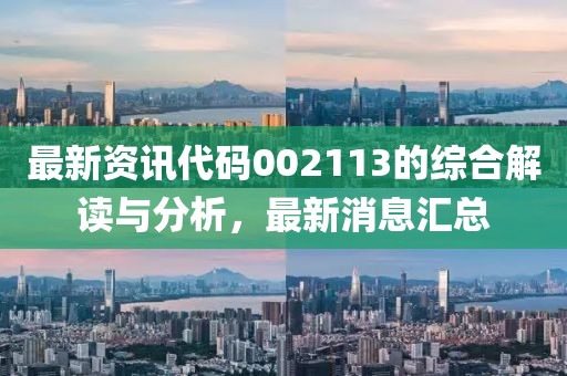 最新资讯代码002113的综合解读与分析，最新消息汇总