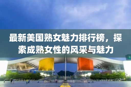 最新美国熟女魅力排行榜，探索成熟女性的风采与魅力