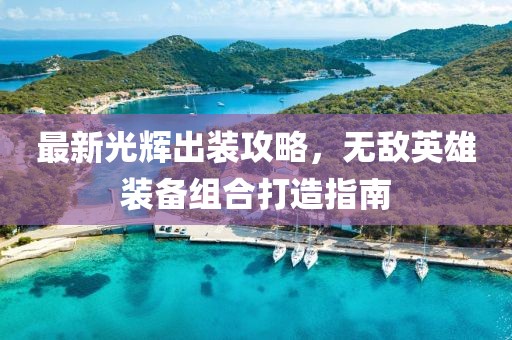 最新光辉出装攻略，无敌英雄装备组合打造指南