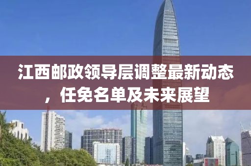 江西邮政领导层调整最新动态，任免名单及未来展望