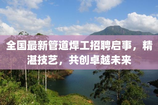 全国最新管道焊工招聘启事，精湛技艺，共创卓越未来