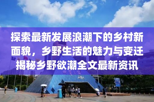 探索最新发展浪潮下的乡村新面貌，乡野生活的魅力与变迁揭秘乡野欲潮全文最新资讯