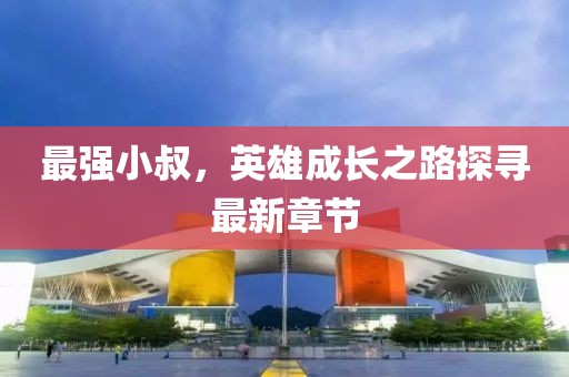 最强小叔，英雄成长之路探寻最新章节