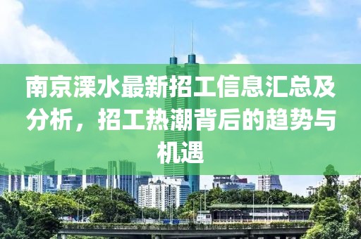 南京溧水最新招工信息汇总及分析，招工热潮背后的趋势与机遇