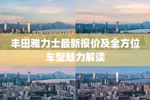 丰田雅力士最新报价及全方位车型魅力解读