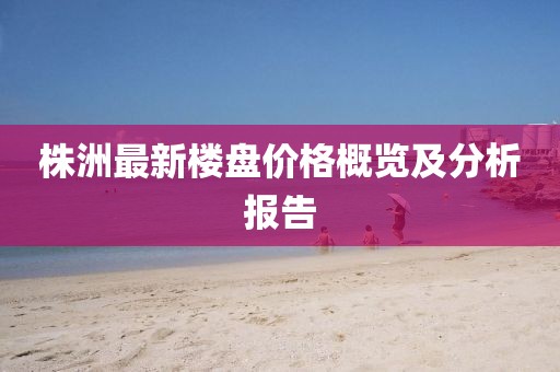 株洲最新楼盘价格概览及分析报告