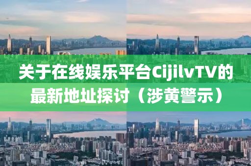 关于在线娱乐平台CijilvTV的最新地址探讨（涉黄警示）