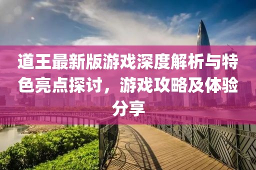道王最新版游戏深度解析与特色亮点探讨，游戏攻略及体验分享