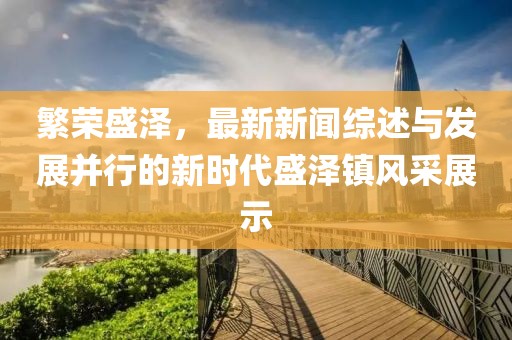 繁荣盛泽，最新新闻综述与发展并行的新时代盛泽镇风采展示