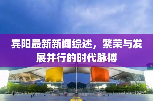 宾阳最新新闻综述，繁荣与发展并行的时代脉搏