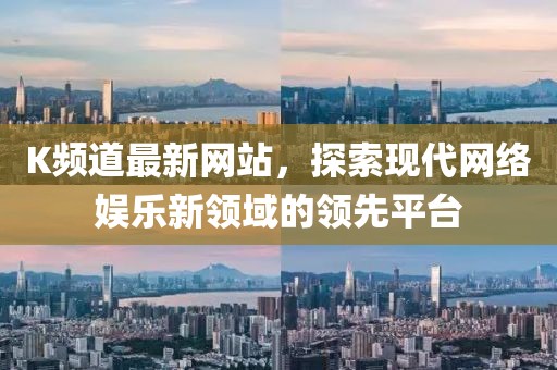 K频道最新网站，探索现代网络娱乐新领域的领先平台