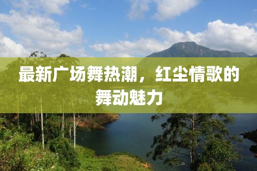 最新广场舞热潮，红尘情歌的舞动魅力